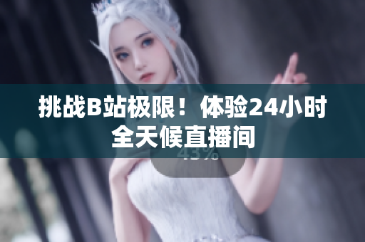 挑战B站极限！体验24小时全天候直播间