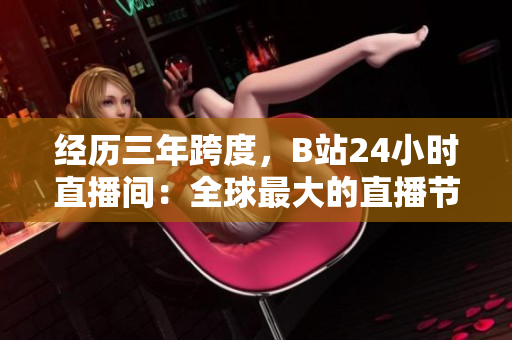 经历三年跨度，B站24小时直播间：全球最大的直播节目。