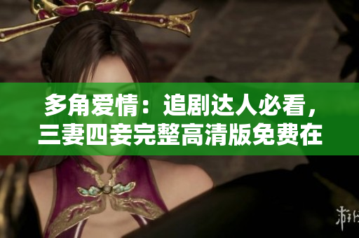 多角爱情：追剧达人必看，三妻四妾完整高清版免费在线！