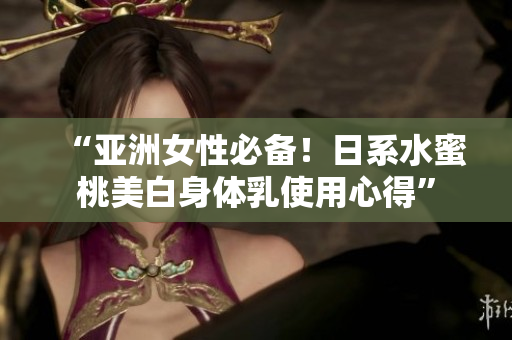 “亚洲女性必备！日系水蜜桃美白身体乳使用心得”