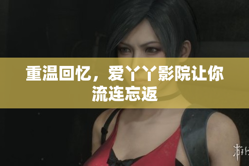重温回忆，爱丫丫影院让你流连忘返
