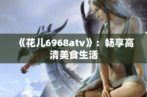 《花儿6968atv》：畅享高清美食生活