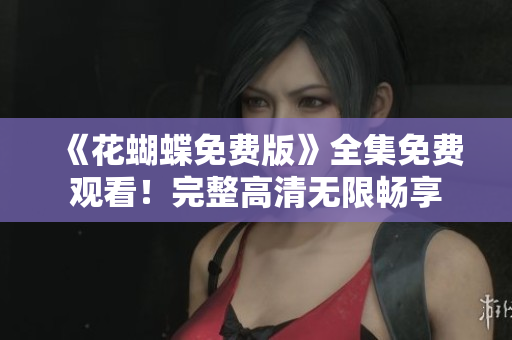 《花蝴蝶免费版》全集免费观看！完整高清无限畅享