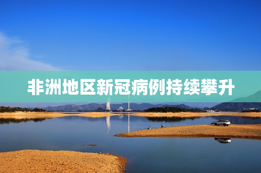 非洲地区新冠病例持续攀升