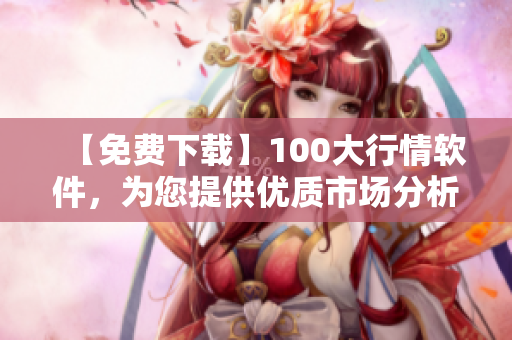 【免费下载】100大行情软件，为您提供优质市场分析