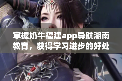 掌握奶牛福建app导航湖南教育，获得学习进步的好处