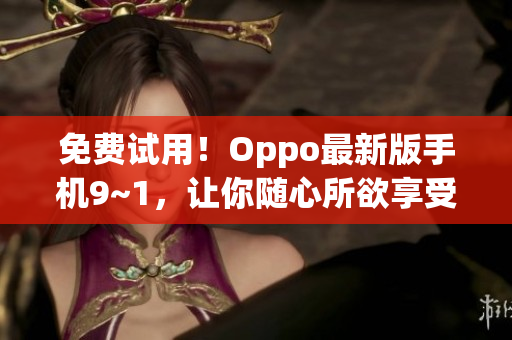 免费试用！Oppo最新版手机9~1，让你随心所欲享受网络畅快体验