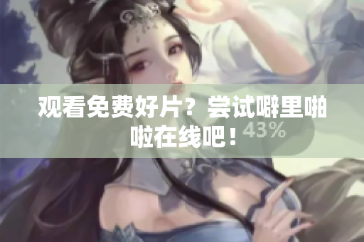 观看免费好片？尝试噼里啪啦在线吧！