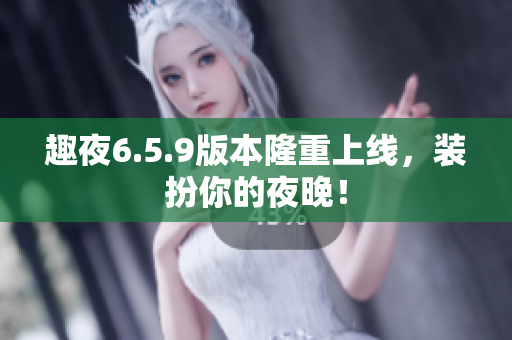 趣夜6.5.9版本隆重上线，装扮你的夜晚！