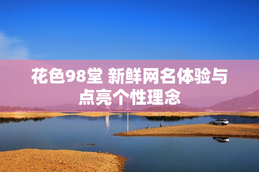 花色98堂 新鲜网名体验与点亮个性理念