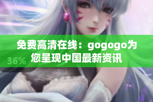 免费高清在线：gogogo为您呈现中国最新资讯