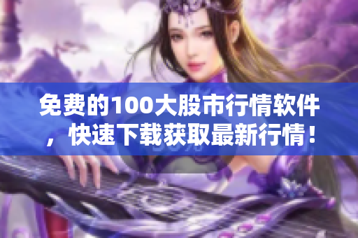 免费的100大股市行情软件，快速下载获取最新行情！