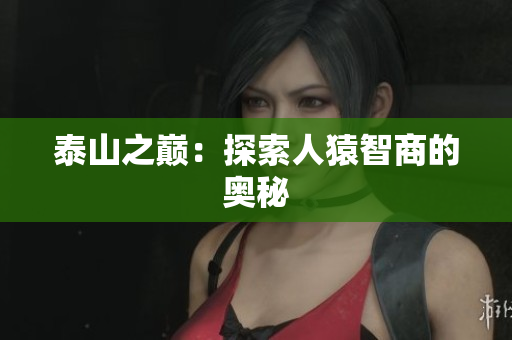 泰山之巅：探索人猿智商的奥秘