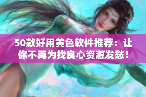 50款好用黄色软件推荐：让你不再为找良心资源发愁！