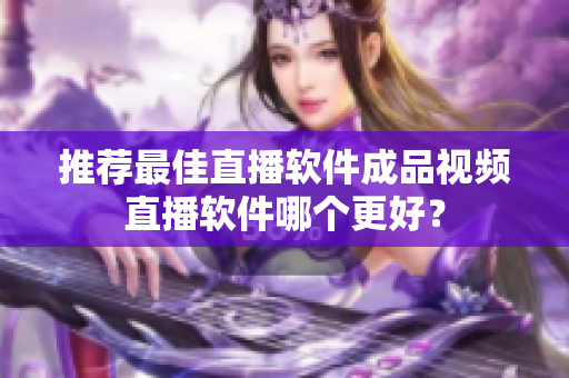 推荐最佳直播软件成品视频直播软件哪个更好？