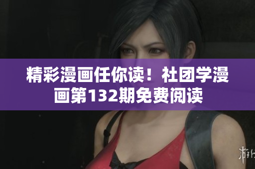 精彩漫画任你读！社团学漫画第132期免费阅读