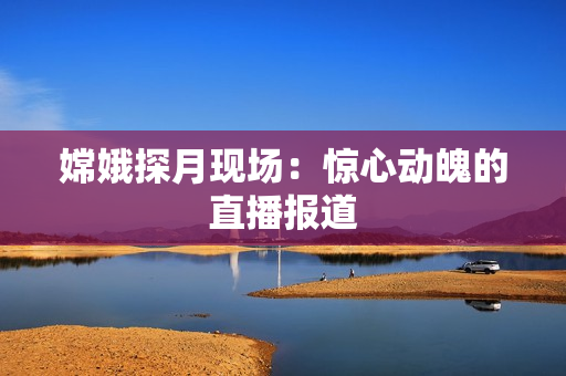 嫦娥探月现场：惊心动魄的直播报道