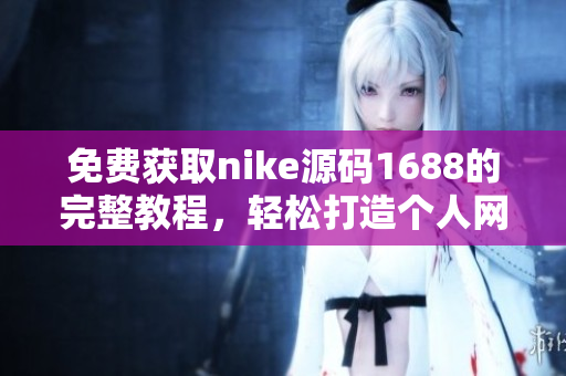 免费获取nike源码1688的完整教程，轻松打造个人网站！