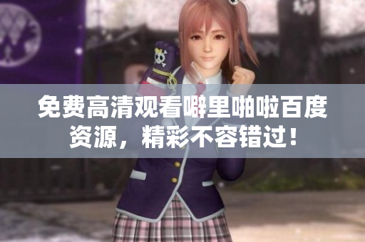 免费高清观看噼里啪啦百度资源，精彩不容错过！
