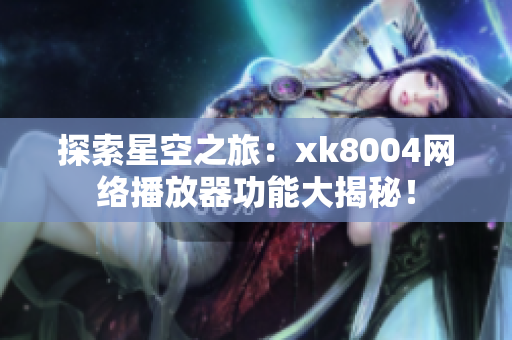 探索星空之旅：xk8004网络播放器功能大揭秘！