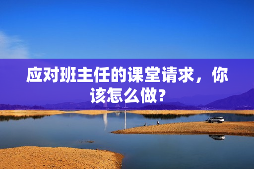 应对班主任的课堂请求，你该怎么做？