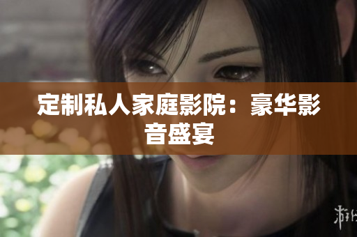 定制私人家庭影院：豪华影音盛宴