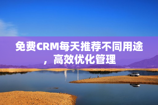免费CRM每天推荐不同用途，高效优化管理