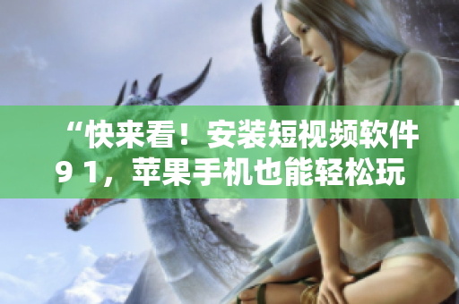 “快来看！安装短视频软件9 1，苹果手机也能轻松玩转！”