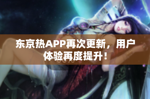 东京热APP再次更新，用户体验再度提升！