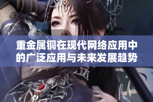 重金属铜在现代网络应用中的广泛应用与未来发展趋势