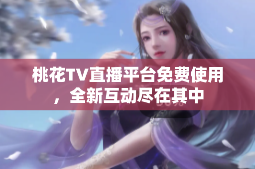 桃花TV直播平台免费使用，全新互动尽在其中
