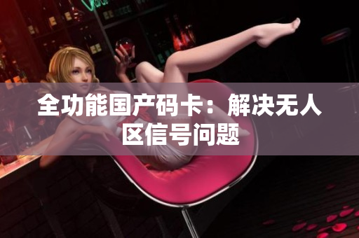 全功能国产码卡：解决无人区信号问题