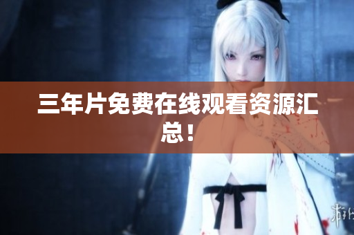 三年片免费在线观看资源汇总！
