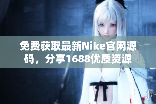 免费获取最新Nike官网源码，分享1688优质资源