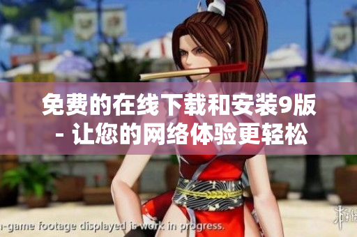免费的在线下载和安装9版 - 让您的网络体验更轻松