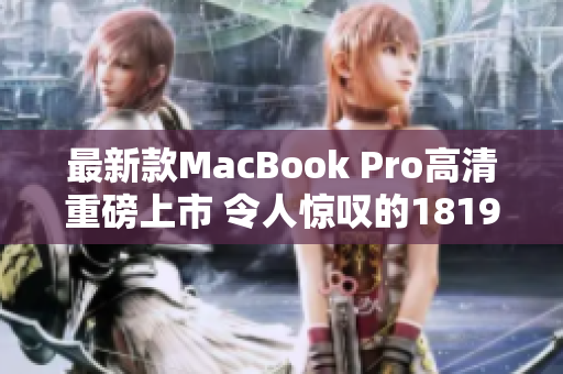 最新款MacBook Pro高清重磅上市 令人惊叹的1819岁