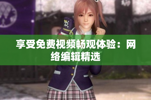 享受免费视频畅观体验：网络编辑精选