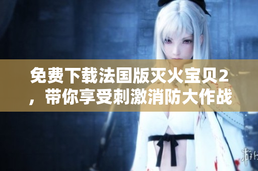免费下载法国版灭火宝贝2，带你享受刺激消防大作战