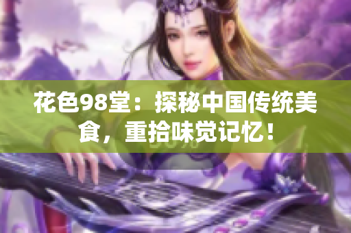 花色98堂：探秘中国传统美食，重拾味觉记忆！