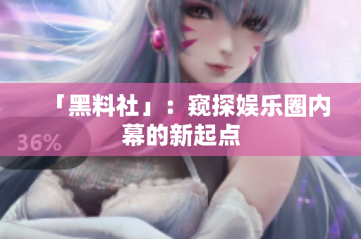 「黑料社」：窥探娱乐圈内幕的新起点