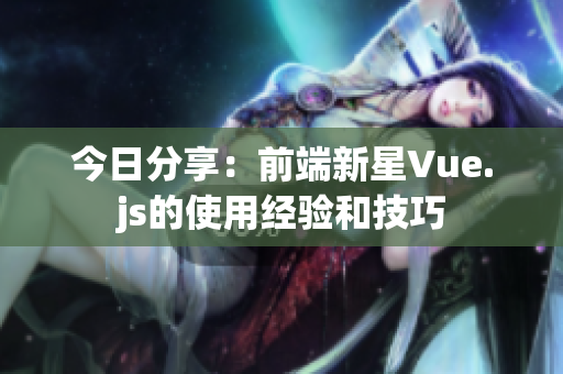 今日分享：前端新星Vue.js的使用经验和技巧