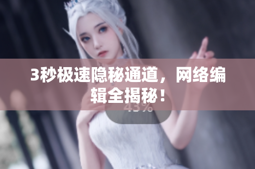 3秒极速隐秘通道，网络编辑全揭秘！