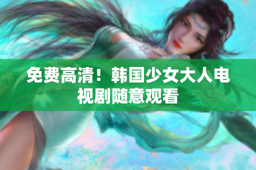 免费高清！韩国少女大人电视剧随意观看