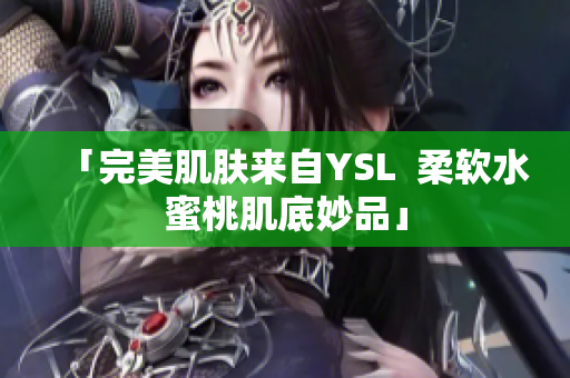 「完美肌肤来自YSL  柔软水蜜桃肌底妙品」