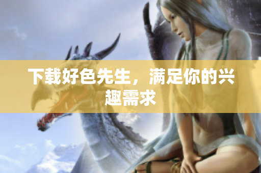 下载好色先生，满足你的兴趣需求