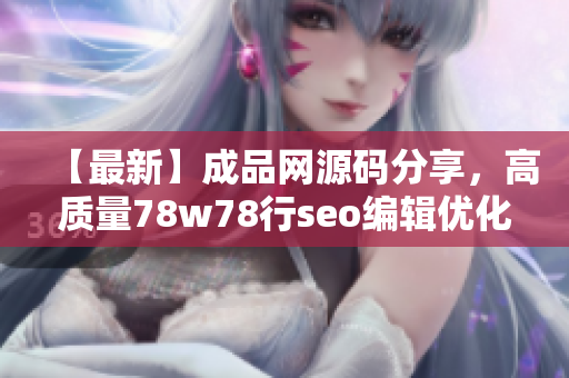 【最新】成品网源码分享，高质量78w78行seo编辑优化成果