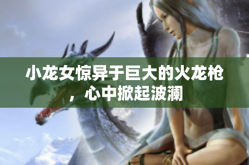 小龙女惊异于巨大的火龙枪，心中掀起波澜