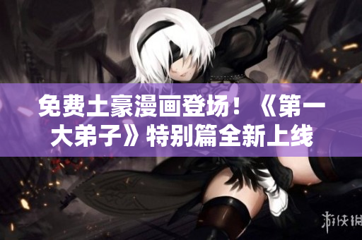 免费土豪漫画登场！《第一大弟子》特别篇全新上线