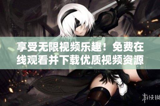 享受无限视频乐趣！免费在线观看并下载优质视频资源