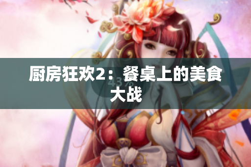 厨房狂欢2：餐桌上的美食大战